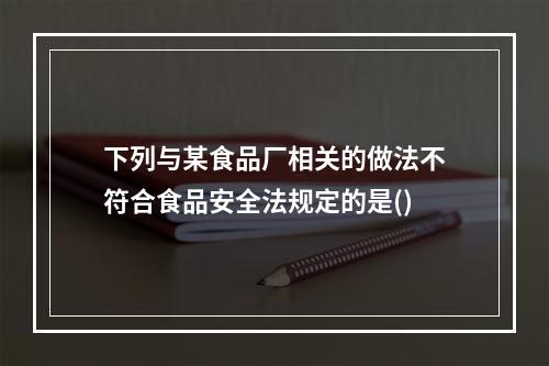 下列与某食品厂相关的做法不符合食品安全法规定的是()