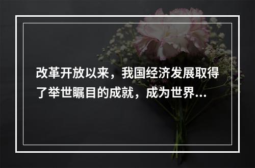 改革开放以来，我国经济发展取得了举世瞩目的成就，成为世界上第