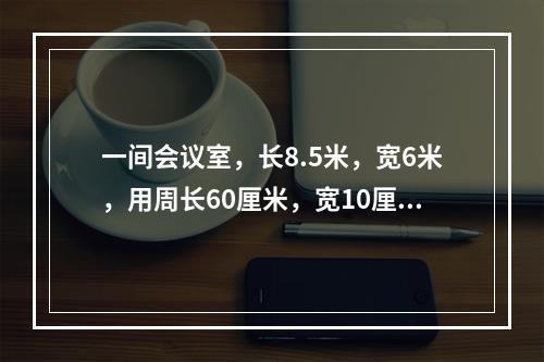 一间会议室，长8.5米，宽6米，用周长60厘米，宽10厘米的