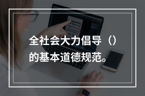 全社会大力倡导（）的基本道德规范。