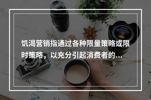 饥渴营销指通过各种限量策略或限时策略，以充分引起消费者的关注