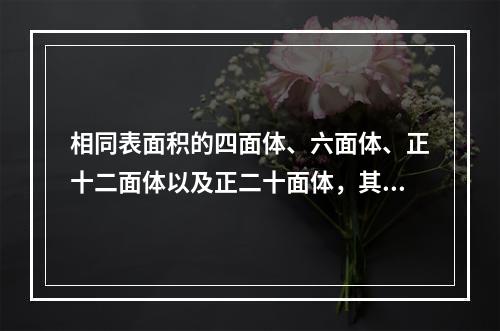 相同表面积的四面体、六面体、正十二面体以及正二十面体，其中体