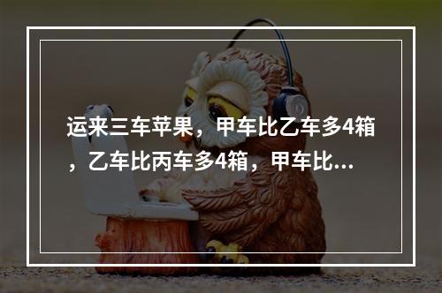 运来三车苹果，甲车比乙车多4箱，乙车比丙车多4箱，甲车比乙车