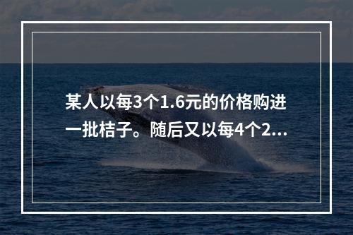 某人以每3个1.6元的价格购进一批桔子。随后又以每4个2.1