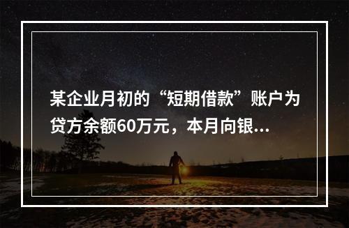 某企业月初的“短期借款”账户为贷方余额60万元，本月向银行借