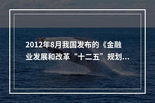 2012年8月我国发布的《金融业发展和改革“十二五”规划》明