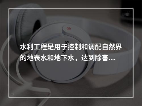 水利工程是用于控制和调配自然界的地表水和地下水，达到除害兴利