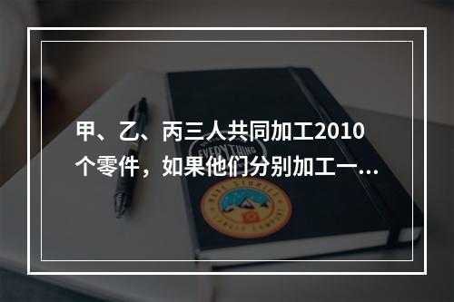 甲、乙、丙三人共同加工2010个零件，如果他们分别加工一个零