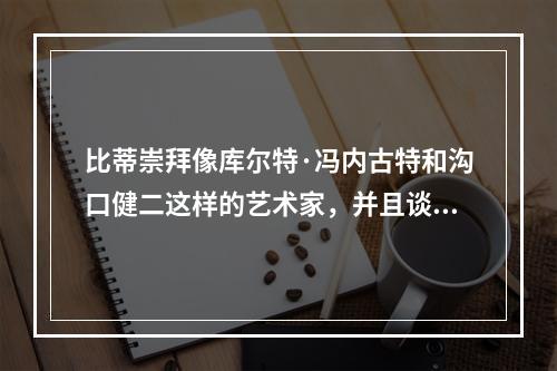 比蒂崇拜像库尔特·冯内古特和沟口健二这样的艺术家，并且谈到了