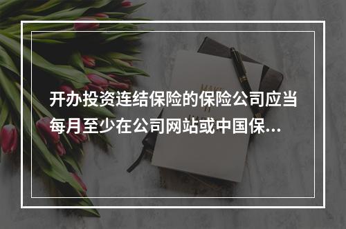 开办投资连结保险的保险公司应当每月至少在公司网站或中国保监会