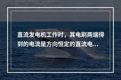 直流发电机工作时，其电刷两端得到的电流是方向恒定的直流电流。