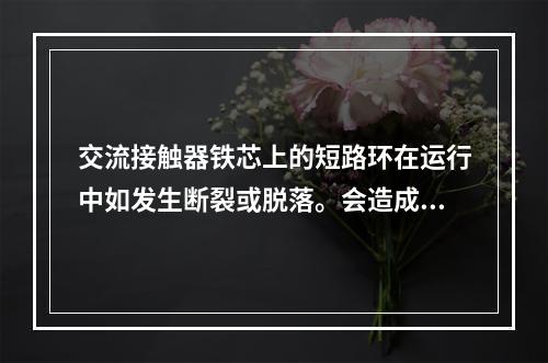 交流接触器铁芯上的短路环在运行中如发生断裂或脱落。会造成()