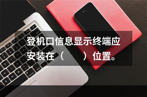 登机口信息显示终端应安装在（　　）位置。