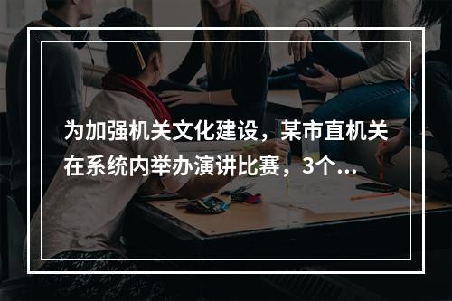 为加强机关文化建设，某市直机关在系统内举办演讲比赛，3个部门