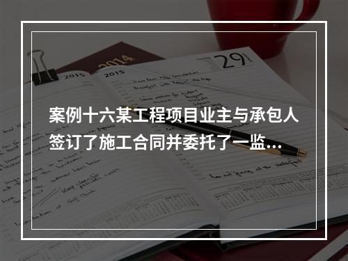 案例十六某工程项目业主与承包人签订了施工合同并委托了一监理单