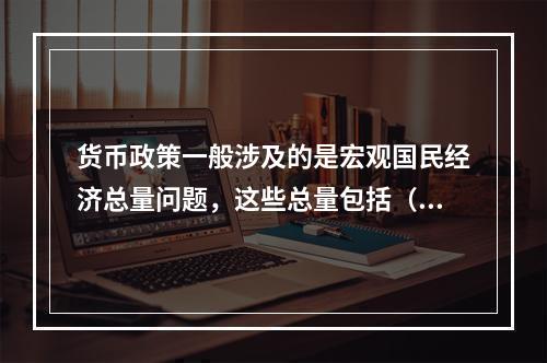 货币政策一般涉及的是宏观国民经济总量问题，这些总量包括（）。