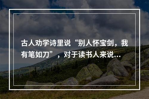 古人劝学诗里说“别人怀宝剑，我有笔如刀”，对于读书人来说，确