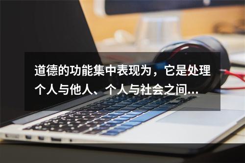 道德的功能集中表现为，它是处理个人与他人、个人与社会之间关系