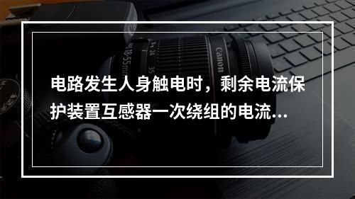 电路发生人身触电时，剩余电流保护装置互感器一次绕组的电流相量