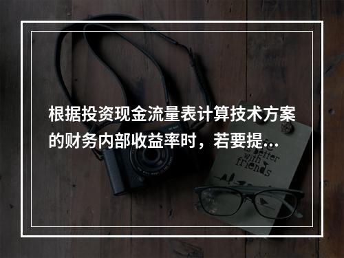 根据投资现金流量表计算技术方案的财务内部收益率时，若要提高所