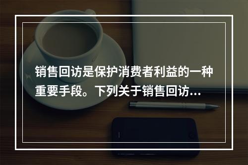 销售回访是保护消费者利益的一种重要手段。下列关于销售回访的描