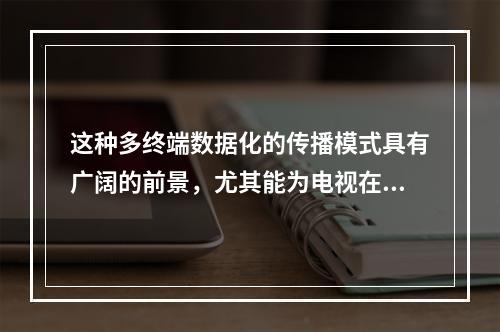 这种多终端数据化的传播模式具有广阔的前景，尤其能为电视在全球