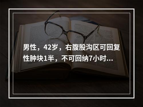 男性，42岁，右腹股沟区可回复性肿块1半，不可回纳7小时，触