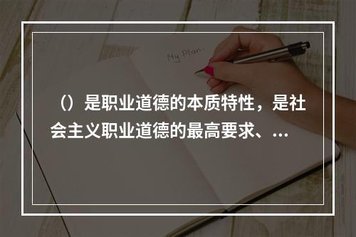 （）是职业道德的本质特性，是社会主义职业道德的最高要求、最终