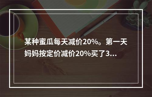 某种蜜瓜每天减价20%。第一天妈妈按定价减价20%买了3个蜜