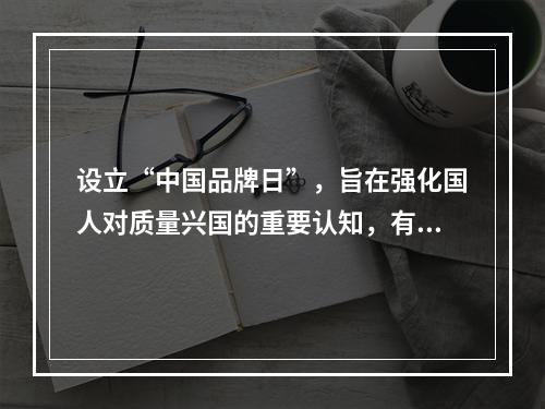 设立“中国品牌日”，旨在强化国人对质量兴国的重要认知，有助于