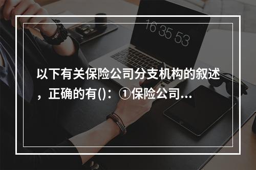 以下有关保险公司分支机构的叙述，正确的有()：①保险公司分支