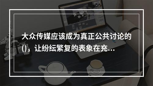 大众传媒应该成为真正公共讨论的()，让纷纭繁复的表象在充分讨