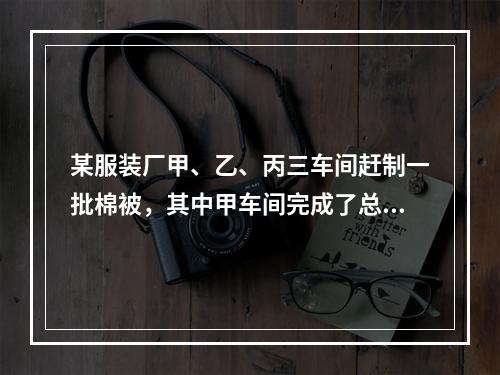 某服装厂甲、乙、丙三车间赶制一批棉被，其中甲车间完成了总件数