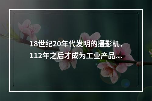 18世纪20年代发明的摄影机，112年之后才成为工业产品；1