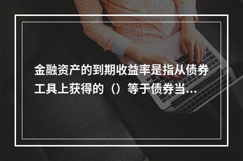 金融资产的到期收益率是指从债券工具上获得的（）等于债券当前市