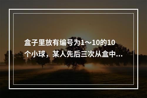 盒子里放有编号为1～10的10个小球，某人先后三次从盒中共取