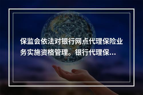 保监会依法对银行网点代理保险业务实施资格管理。银行代理保险业