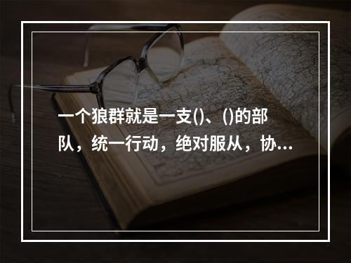 一个狼群就是一支()、()的部队，统一行动，绝对服从，协同作