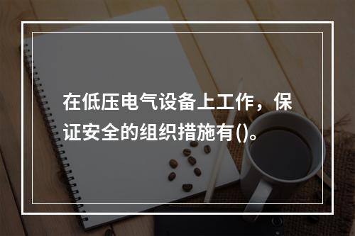 在低压电气设备上工作，保证安全的组织措施有()。