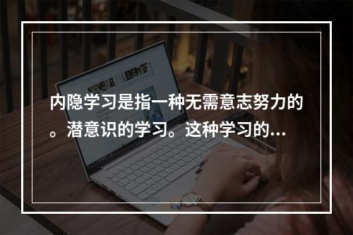 内隐学习是指一种无需意志努力的。潜意识的学习。这种学习的特点