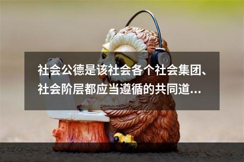 社会公德是该社会各个社会集团、社会阶层都应当遵循的共同道德要