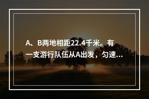 A、B两地相距22.4千米。有一支游行队伍从A出发，匀速前往