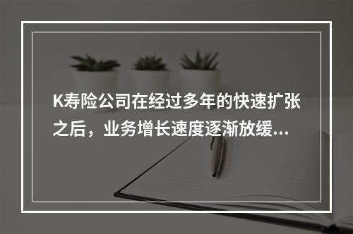 K寿险公司在经过多年的快速扩张之后，业务增长速度逐渐放缓。由