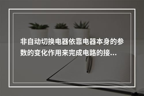 非自动切换电器依靠电器本身的参数的变化作用来完成电路的接通和