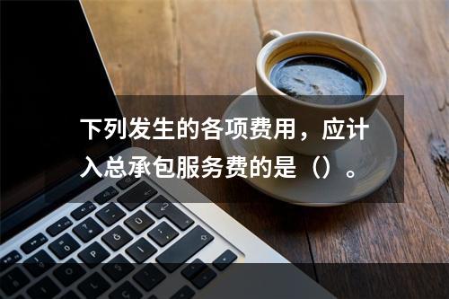 下列发生的各项费用，应计入总承包服务费的是（）。