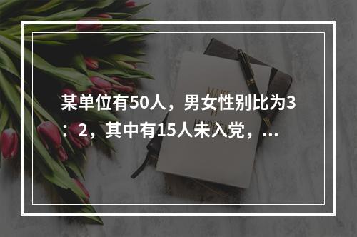 某单位有50人，男女性别比为3：2，其中有15人未入党，如从