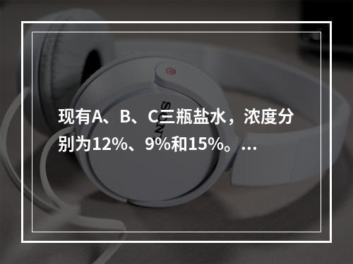 现有A、B、C三瓶盐水，浓度分别为12%、9%和15%。如果