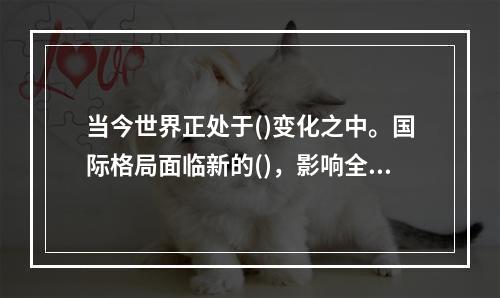 当今世界正处于()变化之中。国际格局面临新的()，影响全球与