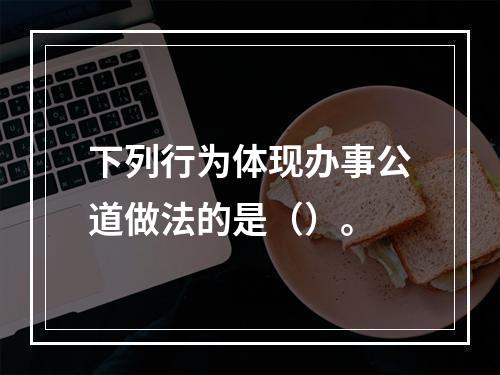 下列行为体现办事公道做法的是（）。