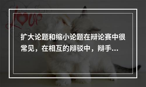 扩大论题和缩小论题在辩论赛中很常见，在相互的辩驳中，辩手们常